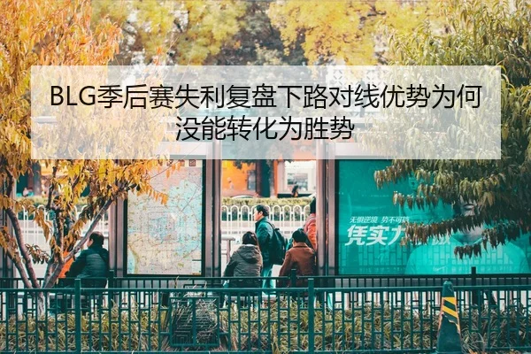 BLG季后赛失利复盘下路对线优势为何没能转化为胜势