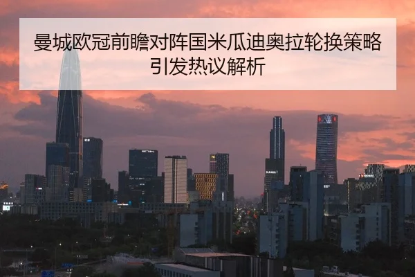 曼城欧冠前瞻对阵国米瓜迪奥拉轮换策略引发热议解析